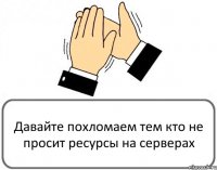 Давайте похломаем тем кто не просит ресурсы на серверах