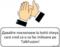 Давайте похлопаем la loshii sheya care cred ca o sa fac milioane pe TalkFusion!