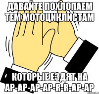 давайте похлопаем тем мотоциклистам которые ездят на ар-ар-ар-ар-r-r-ар-ар