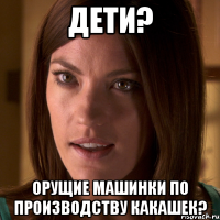 дети? орущие машинки по производству какашек?