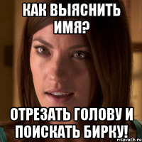 как выяснить имя? отрезать голову и поискать бирку!