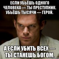 если убьёшь одного человека — ты преступник. убьёшь тысячи — герой. а если убить всех — ты станешь богом.