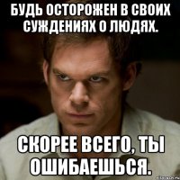 будь осторожен в своих суждениях о людях. скорее всего, ты ошибаешься.