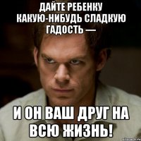 дайте ребенку какую-нибудь сладкую гадость — и он ваш друг на всю жизнь!