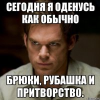 сегодня я оденусь как обычно брюки, рубашка и притворство.