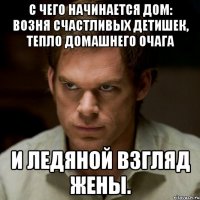 с чего начинается дом: возня счастливых детишек, тепло домашнего очага и ледяной взгляд жены.