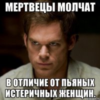 мертвецы молчат в отличие от пьяных истеричных женщин.