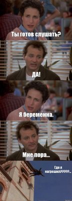 Ты готов слушать? ДА! Я беременна. Мне пора... Где я нагрешил???...