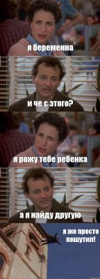 я беременна и че с этого? я рожу тебе ребенка а я найду другую я же просто пошутил!