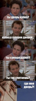 ты дверь купил? купил,в галерее дверей... ты сумашедший!!! ты так считаешь? где моя дверь?!