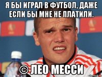 я бы играл в футбол, даже если бы мне не платили. © лео месси