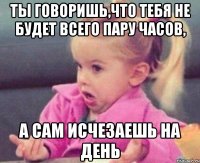 ты говоришь,что тебя не будет всего пару часов, а сам исчезаешь на день