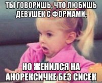 ты говоришь, что любишь девушек с формами, но женился на анорексичке без сисек