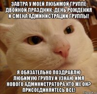 завтра у моей любимой группе двойной праздник; день рождения и смена администрации группы! я обязательно поздравлю любимую группу и узнаю имя нового администратора.кто же он? присоединяйтесь все!