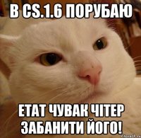 в cs.1.6 порубаю етат чувак чітер забанити його!