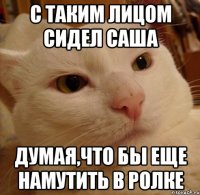 с таким лицом сидел саша думая,что бы еще намутить в ролке