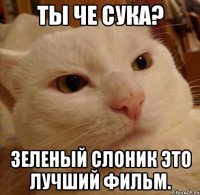 ты че сука? зеленый слоник это лучший фильм.