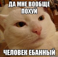 да мне вообще похуй человек ебанный