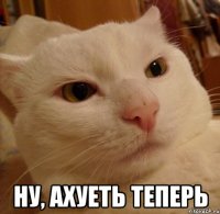  ну, ахуеть теперь