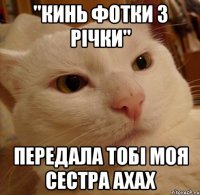 "кинь фотки з річки" передала тобі моя сестра ахах
