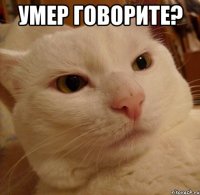 умер говорите? 