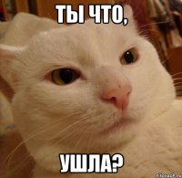 ты что, ушла?