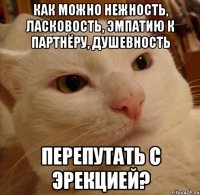 как можно нежность, ласковость, эмпатию к партнёру, душевность перепутать с эрекцией?