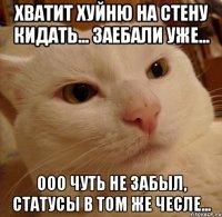 хватит хуйню на стену кидать... заебали уже... ооо чуть не забыл, статусы в том же чесле...