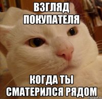 взгляд покупателя когда ты сматерился рядом