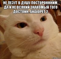 не лезут в душу постороннним, да и не всякий знакомый того достоин. анахорет 2 