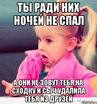 ты ради них ночей не спал а они не зовут тебя на сходку и сыч удалила тебя из друзей