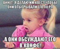 аннет: я делаю им квест чтобы они отыгрывали его по рп а они обсуждают его в конфе!