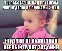 ты работаешь над проектом уже неделю со сроками 2 дня но даже не выполнил первый пункт задания