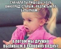 сначала ты пишешь "хочу виноград, старый... разлитый по бутылкам..." а потом мы дружно выливаем в раковину водку?