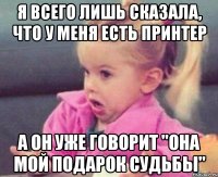 я всего лишь сказала, что у меня есть принтер а он уже говорит "она мой подарок судьбы"