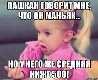 пашкан говорит мне, что он маньяк... но у него же средняя ниже 500!