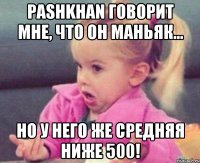 pashkhan говорит мне, что он маньяк... но у него же средняя ниже 500!