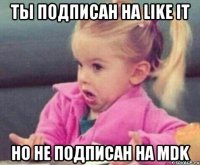 ты подписан на like it но не подписан на mdk