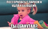 поссорилась с парнем и ушла к бывшему ты ебанутая?