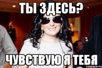 ты здесь? чувствую я тебя