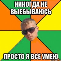 никогда не выебываюсь просто я все умею