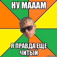 ну мааам я правда еще читый