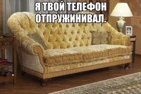 я твой телефон отпружинивал. 