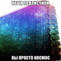 наши подписчики, вы просто космос