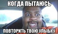когда пытаюсь повторить твою улыбку
