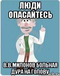 люди опасайтесь в.в.милонов больная дура на голову