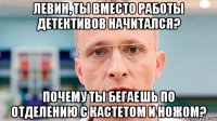 левин, ты вместо работы детективов начитался? почему ты бегаешь по отделению с кастетом и ножом?