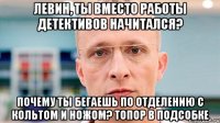 левин, ты вместо работы детективов начитался? почему ты бегаешь по отделению с кольтом и ножом? топор в подсобке