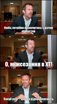 Люба, потрібно визначитись з датою відпустки О, міжсезоння в ХТ! Пакуй речі – завтра відправляємось