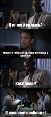 И от чего он умер? Говорят это Жуткая история, случилась в гримерке! Косплеер? В женской косбенде!